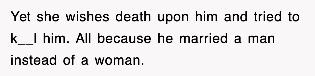 Yet she wishes death upon him and tried to k__l him. All because he married a man instead of a woman.
