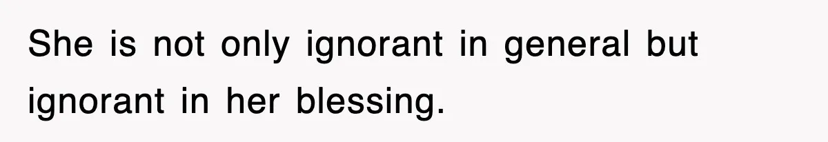 She is not only ignorant in general but ignorant in her blessing.