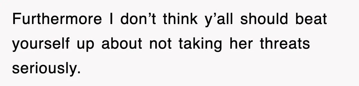 Furthermore I don’t think y’all should beat yourself up about not taking her threats seriously.