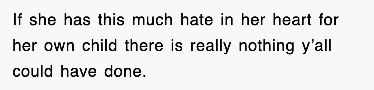 If she has this much hate in her heart for her own child there is really nothing y’all could have done.