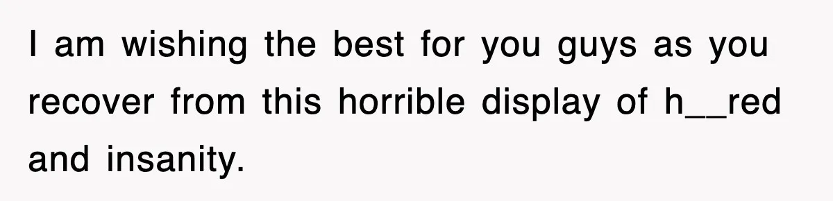 I am wishing the best for you guys as you recover from this horrible display of h__red and insanity.