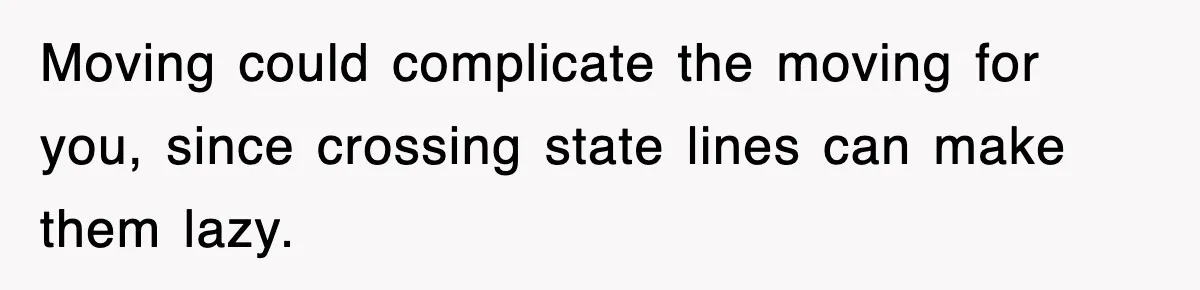 Moving could complicate the moving for you, since crossing state lines can make them lazy.