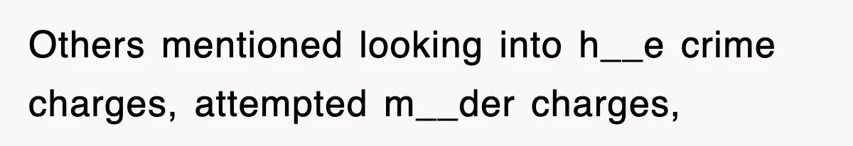 Others mentioned looking into h__e crime charges, attempted m__der charges,