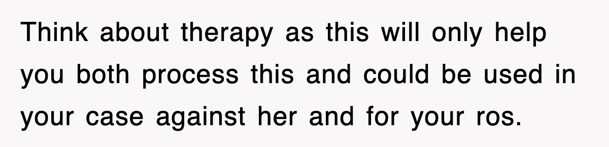 Think about therapy as this will only help you both process this and could be used in your case against her and for your ros.
