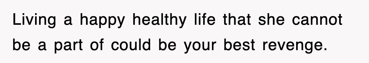 Living a happy healthy life that she cannot be a part of could be your best revenge.