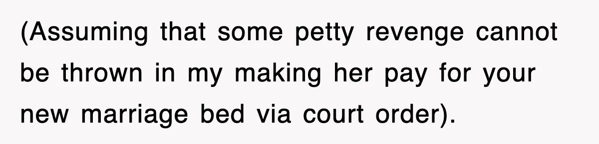 (Assuming that some petty revenge cannot be thrown in my making her pay for your new marriage bed via court order).