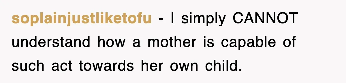 soplainjustliketofu − I simply CANNOT understand how a mother is capable of such act towards her own child.