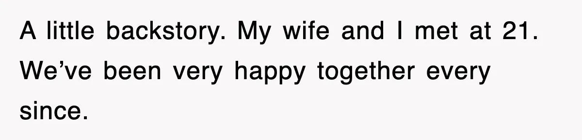 A little backstory. My wife and I met at 21. We’ve been very happy together every since.