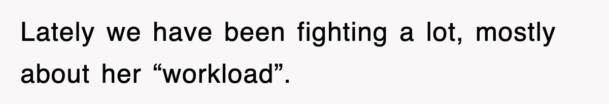 Lately we have been fighting a lot, mostly about her “workload”.