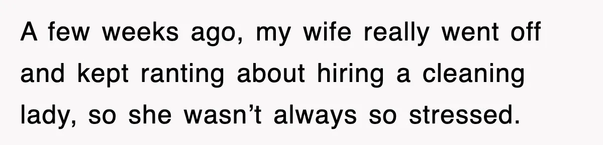 A few weeks ago, my wife really went off and kept ranting about hiring a cleaning lady, so she wasn’t always so stressed.