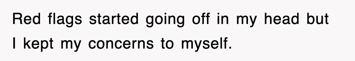 Red flags started going off in my head but I kept my concerns to myself.