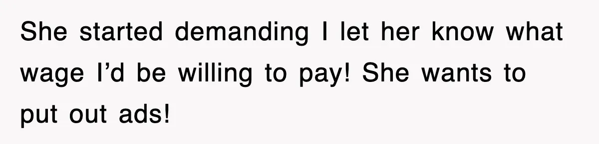 She started demanding I let her know what wage I’d be willing to pay! She wants to put out ads!