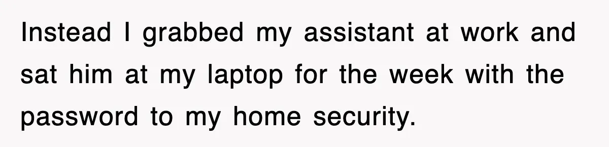 Instead I grabbed my assistant at work and sat him at my laptop for the week with the password to my home security.