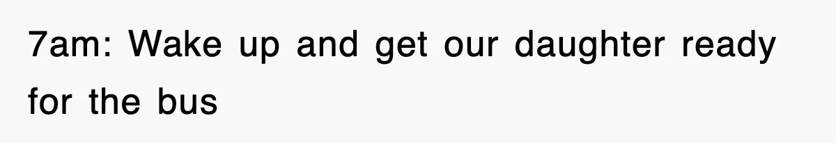 7am: Wake up and get our daughter ready for the bus