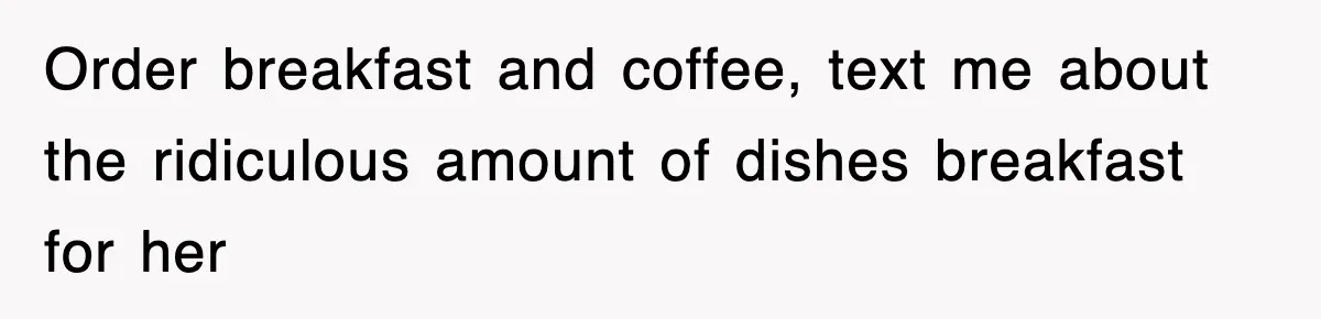 Order breakfast and coffee, text me about the ridiculous amount of dishes breakfast for her