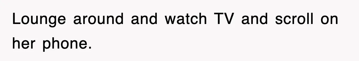 Lounge around and watch TV and scroll on her phone.