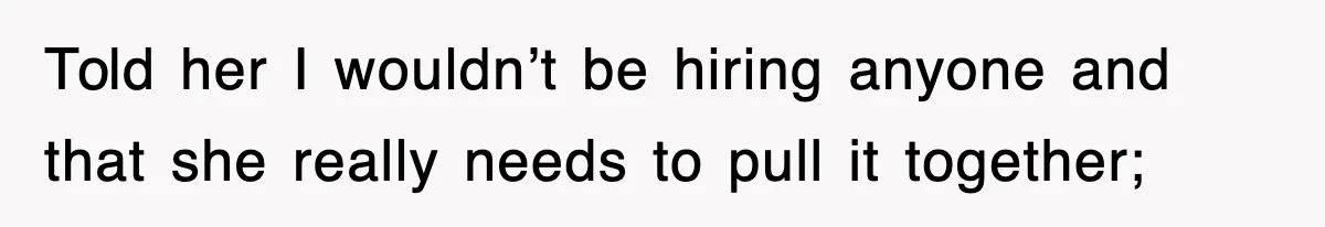 Told her I wouldn’t be hiring anyone and that she really needs to pull it together;