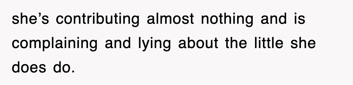she’s contributing almost nothing and is complaining and lying about the little she does do.