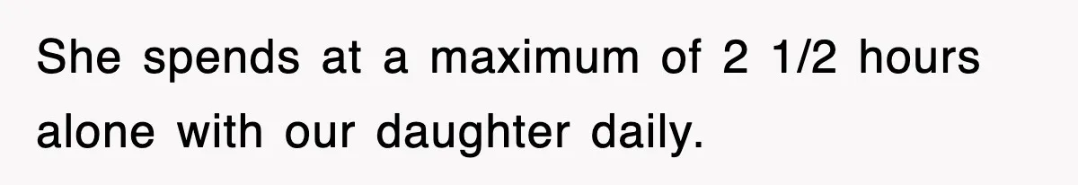 She spends at a maximum of 2 1/2 hours alone with our daughter daily.