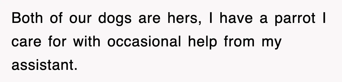 Both of our dogs are hers, I have a parrot I care for with occasional help from my assistant.