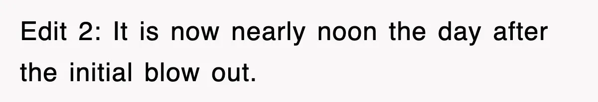Edit 2: It is now nearly noon the day after the initial blow out.