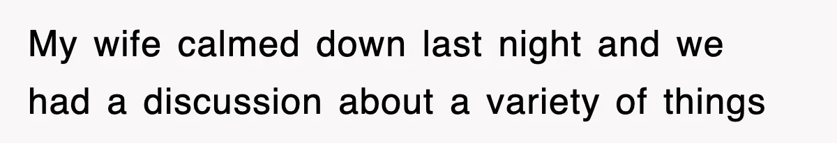 My wife calmed down last night and we had a discussion about a variety of things