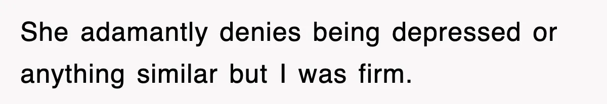 She adamantly denies being depressed or anything similar but I was firm.