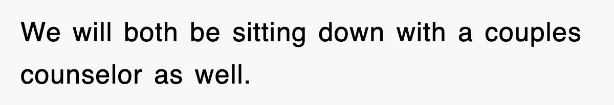 We will both be sitting down with a couples counselor as well.