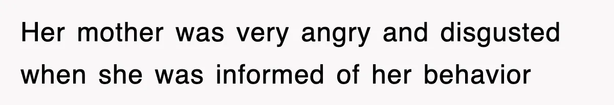 Her mother was very angry and disgusted when she was informed of her behavior