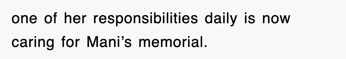 one of her responsibilities daily is now caring for Mani’s memorial.