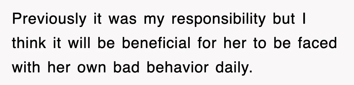 Previously it was my responsibility but I think it will be beneficial for her to be faced with her own bad behavior daily.