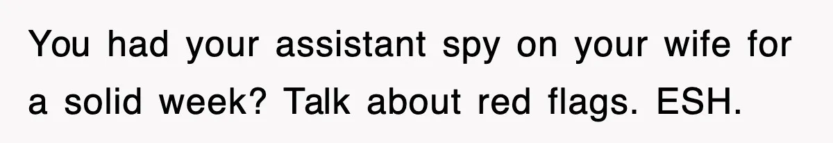 You had your assistant spy on your wife for a solid week? Talk about red flags. ESH.