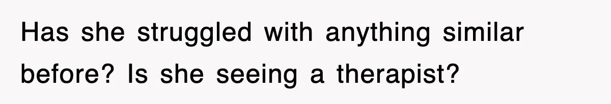 Has she struggled with anything similar before? Is she seeing a therapist?