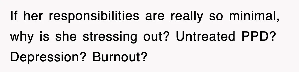 If her responsibilities are really so minimal, why is she stressing out? Untreated PPD? Depression? Burnout?