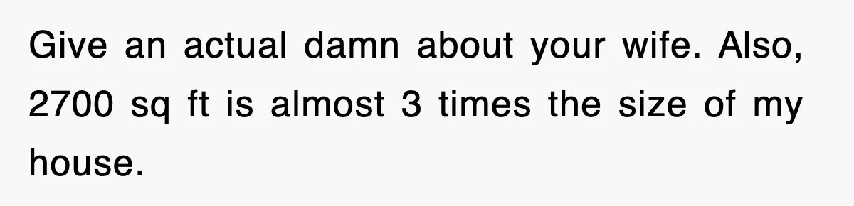 Give an actual damn about your wife. Also, 2700 sq ft is almost 3 times the size of my house.