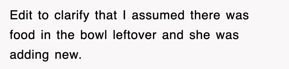 Edit to clarify that I assumed there was food in the bowl leftover and she was adding new.