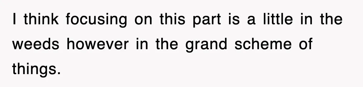 I think focusing on this part is a little in the weeds however in the grand scheme of things.