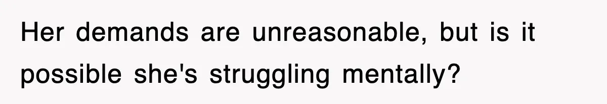 Her demands are unreasonable, but is it possible she's struggling mentally?