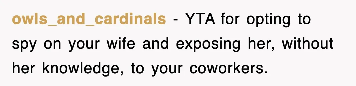 owls_and_cardinals − YTA for opting to spy on your wife and exposing her, without her knowledge, to your coworkers.