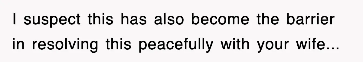I suspect this has also become the barrier in resolving this peacefully with your wife...