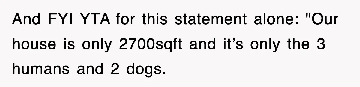 And FYI YTA for this statement alone: "Our house is only 2700sqft and it’s only the 3 humans and 2 dogs.
