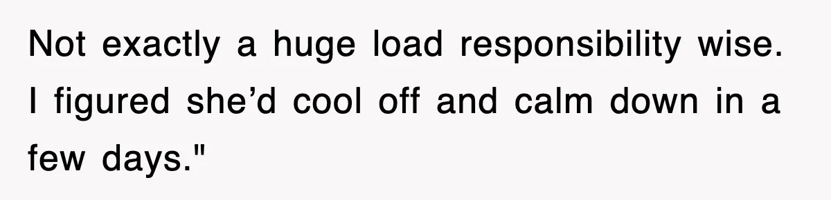 Not exactly a huge load responsibility wise. I figured she’d cool off and calm down in a few days."
