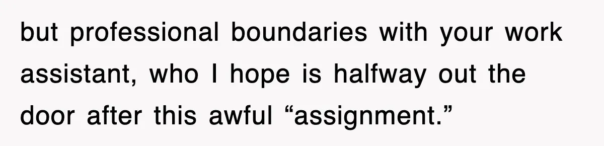 but professional boundaries with your work assistant, who I hope is halfway out the door after this awful “assignment.”