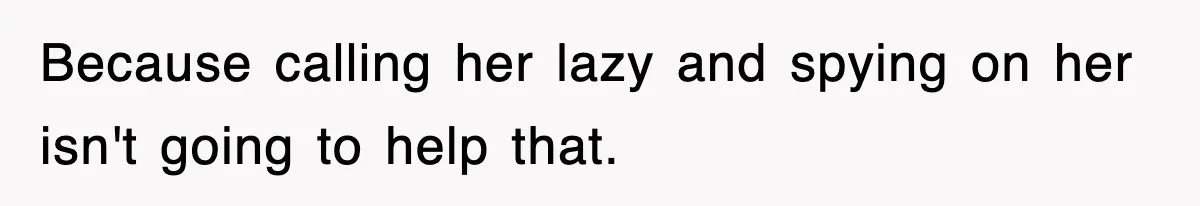 Because calling her lazy and spying on her isn't going to help that.