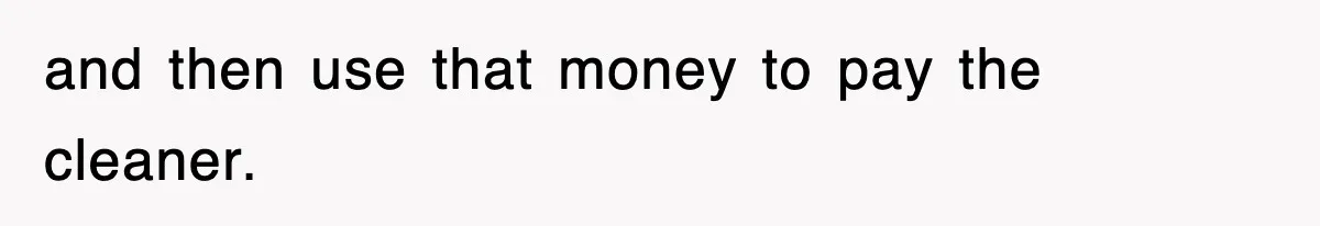 and then use that money to pay the cleaner.
