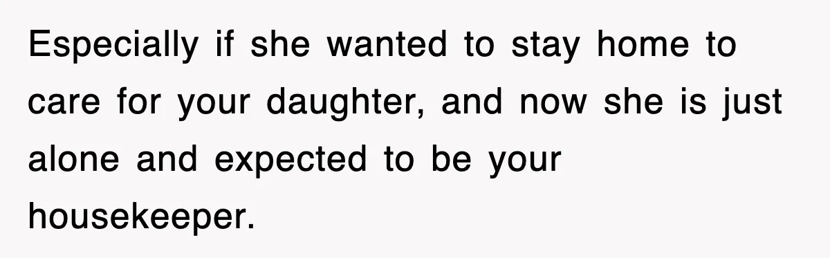 Especially if she wanted to stay home to care for your daughter, and now she is just alone and expected to be your housekeeper.
