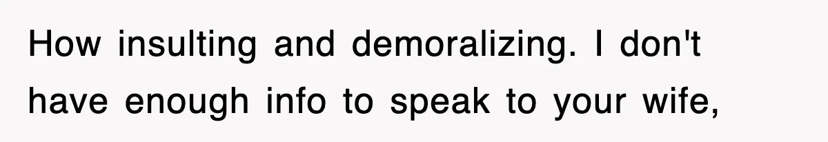 How insulting and demoralizing. I don't have enough info to speak to your wife,