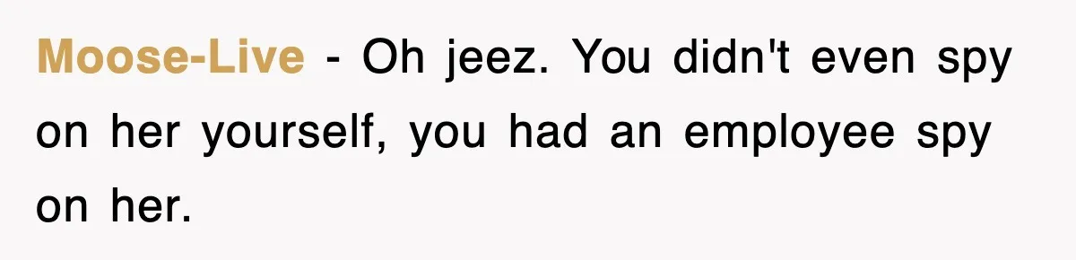 Moose-Live − Oh jeez. You didn't even spy on her yourself, you had an employee spy on her.