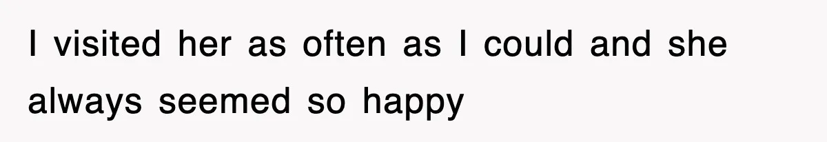 I visited her as often as I could and she always seemed so happy