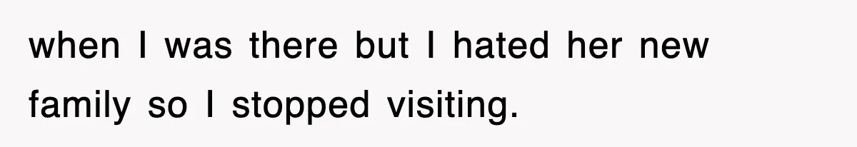 when I was there but I hated her new family so I stopped visiting.